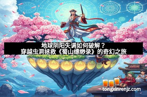 地球阴阳失调如何破解？穿越虫洞拯救《蜀山缥缈录》的奇幻之旅