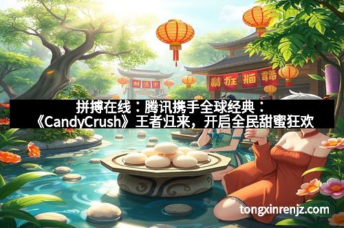 拼搏在线：腾讯携手全球经典：《CandyCrush》王者归来，开启全民甜蜜狂欢